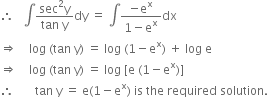 therefore space space space integral fraction numerator sec squared straight y over denominator tan space straight y end fraction dy space equals space integral fraction numerator negative straight e to the power of straight x over denominator 1 minus straight e to the power of straight x end fraction dx
rightwards double arrow space space space space log space left parenthesis tan space straight y right parenthesis space equals space log space left parenthesis 1 minus straight e to the power of straight x right parenthesis space plus space log space straight e
rightwards double arrow space space space space log space left parenthesis tan space straight y right parenthesis space equals space log space left square bracket straight e space left parenthesis 1 minus straight e to the power of straight x right parenthesis right square bracket
therefore space space space space space space space tan space straight y space equals space straight e left parenthesis 1 minus straight e to the power of straight x right parenthesis space is space the space required space solution. space space