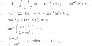 therefore space space space space space space space space space straight I space equals space integral fraction numerator 1 over denominator 1 plus straight t squared end fraction dt space space equals space tan to the power of negative 1 end exponent straight t plus straight c subscript 1 space equals space tan to the power of negative 1 end exponent left parenthesis straight e to the power of straight x right parenthesis space plus space straight c subscript 1
therefore space space space space from space left parenthesis 1 right parenthesis comma space space space tan to the power of negative 1 end exponent straight y space equals space minus tan to the power of negative 1 end exponent left parenthesis straight e to the power of straight x right parenthesis space plus space straight c subscript 1
therefore space space space space tan to the power of negative 1 end exponent straight y space plus space tan to the power of negative 1 end exponent left parenthesis straight e to the power of straight x right parenthesis space equals space straight c subscript 1
therefore space space space tan to the power of negative 1 end exponent open parentheses fraction numerator straight y plus straight e to the power of straight x over denominator 1 minus ye to the power of straight x end fraction close parentheses space equals space straight c subscript 1
therefore space space space fraction numerator straight y plus straight e to the power of straight x over denominator 1 minus ye to the power of straight x end fraction space equals space straight c comma space space space where space straight c space equals space tan space straight c subscript 1
