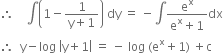 therefore space space space space integral open parentheses 1 minus fraction numerator 1 over denominator straight y plus 1 end fraction close parentheses space dy space equals space minus integral fraction numerator straight e to the power of straight x over denominator straight e to the power of straight x plus 1 end fraction dx
therefore space space straight y minus log space open vertical bar straight y plus 1 close vertical bar space equals space minus space log space left parenthesis straight e to the power of straight x plus 1 right parenthesis space plus straight c