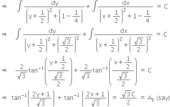 rightwards double arrow space space space space space integral space fraction numerator dy over denominator open parentheses straight y plus begin display style 1 half end style close parentheses squared plus open parentheses 1 minus begin display style 1 fourth end style close parentheses end fraction plus integral fraction numerator dx over denominator open parentheses straight x plus begin display style 1 half end style close parentheses squared plus 1 minus begin display style 1 fourth end style end fraction space equals space straight C
rightwards double arrow space space space space integral space fraction numerator dy over denominator open parentheses straight y plus begin display style 1 half end style close parentheses squared plus open parentheses begin display style fraction numerator square root of 3 over denominator 2 end fraction end style close parentheses squared end fraction plus integral fraction numerator dx over denominator open parentheses straight x plus begin display style 1 half end style close parentheses squared plus open parentheses begin display style fraction numerator square root of 3 over denominator 2 end fraction end style close parentheses squared end fraction space equals space straight C
rightwards double arrow space space space space fraction numerator 2 over denominator square root of 3 end fraction tan to the power of negative 1 end exponent open parentheses fraction numerator straight y plus begin display style 1 half end style over denominator begin display style fraction numerator square root of 3 over denominator 2 end fraction end style end fraction close parentheses plus fraction numerator 2 over denominator square root of 3 end fraction tan to the power of negative 1 end exponent open parentheses fraction numerator straight x plus begin display style 1 half end style over denominator begin display style fraction numerator square root of 3 over denominator 2 end fraction end style end fraction close parentheses space equals space straight C
rightwards double arrow space space tan to the power of negative 1 end exponent open parentheses fraction numerator 2 straight y plus 1 over denominator square root of 3 end fraction close parentheses space plus space tan to the power of negative 1 end exponent space open parentheses fraction numerator 2 straight x plus 1 over denominator square root of 3 end fraction close parentheses space equals space fraction numerator square root of 3 straight C over denominator 2 end fraction space equals space straight A subscript 1 space left parenthesis say right parenthesis