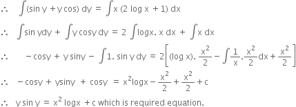 therefore space space space space integral left parenthesis sin space straight y space plus straight y space cos right parenthesis space dy space equals space integral straight x space left parenthesis 2 space log space straight x space plus 1 right parenthesis space dx
therefore space space space integral sin space ydy space plus space integral straight y space cosy space dy space equals space 2 space integral logx. space straight x space dx space plus space integral straight x space dx
therefore space space space space space space space minus cosy space plus space straight y space siny space minus space integral 1. space sin space straight y space dy space equals space 2 open square brackets left parenthesis log space straight x right parenthesis. space straight x squared over 2 minus integral 1 over straight x. straight x squared over 2 dx plus straight x squared over 2 close square brackets
therefore space space space minus cosy space plus space ysiny space space plus space cosy space space equals space straight x squared logx minus straight x squared over 2 plus straight x squared over 2 plus straight c
therefore space space space straight y space sin space straight y space equals space straight x squared space logx space plus straight c space which space is space required space equation.