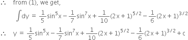 therefore space space space space from space left parenthesis 1 right parenthesis comma space we space get comma space
space space space space space space space space space space integral dy space equals space 1 fifth sin to the power of 5 straight x minus 1 over 7 sin to the power of 7 straight x plus 1 over 10 left parenthesis 2 straight x plus 1 right parenthesis to the power of 5 divided by 2 end exponent minus 1 over 6 left parenthesis 2 straight x plus 1 right parenthesis to the power of 3 divided by 2 end exponent
therefore space space space space straight y space equals space 1 fifth sin to the power of 5 straight x minus 1 over 7 sin to the power of 7 straight x plus 1 over 10 left parenthesis 2 straight x plus 1 right parenthesis to the power of 5 divided by 2 end exponent minus 1 over 6 left parenthesis 2 straight x plus 1 right parenthesis to the power of 3 divided by 2 end exponent plus straight c