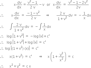 therefore space space space space space space space space space space space straight x dv over dx equals fraction numerator straight v squared minus 1 over denominator 2 space straight v end fraction minus straight v space space space or space space space straight x dv over dx space equals space fraction numerator straight v squared minus 1 minus 2 straight v squared over denominator 2 straight v end fraction
therefore space space space space space space space space straight x dv over dx space equals space fraction numerator negative 1 minus straight v squared over denominator 2 space straight v end fraction space space space space space rightwards double arrow space space space space space space space fraction numerator 2 space straight v over denominator 1 plus straight v squared end fraction dv space equals space minus 1 over straight x dx
therefore space space space space space space integral fraction numerator 2 space straight v over denominator 1 plus straight v squared end fraction dv space equals space minus integral 1 over straight x dx
therefore space space space log space open vertical bar 1 plus straight v squared close vertical bar space equals space minus log space open vertical bar straight x close vertical bar plus straight c apostrophe
therefore space space space log space open vertical bar 1 plus straight v squared close vertical bar plus log space open vertical bar straight x close vertical bar space equals space straight c apostrophe
therefore space log space open vertical bar left parenthesis 1 plus straight v squared right parenthesis space left parenthesis straight x right parenthesis close vertical bar space equals space straight c apostrophe
therefore space space space space space space straight x left parenthesis 1 plus straight v squared right parenthesis space equals space straight c apostrophe space space space space space space space rightwards double arrow space space space space space straight x space open parentheses 1 plus straight y squared over straight x squared close parentheses space equals space straight c
therefore space space space space space space straight x squared plus straight y squared space equals space straight c space straight x
