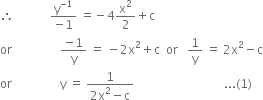 therefore space space space space space space space space space space space space fraction numerator straight y to the power of negative 1 end exponent over denominator negative 1 end fraction space equals negative 4 straight x squared over 2 plus straight c
or space space space space space space space space space space space space space space space space fraction numerator negative 1 over denominator straight y end fraction space equals space minus 2 straight x squared plus straight c space space or space space space 1 over straight y space equals space 2 straight x squared minus straight c
or space space space space space space space space space space space space space space space space straight y space equals space fraction numerator 1 over denominator 2 straight x squared minus straight c end fraction space space space space space space space space space space space space space space space space space space space space space space space space space space space space space space... left parenthesis 1 right parenthesis