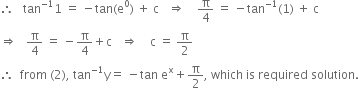 therefore space space space tan to the power of negative 1 end exponent 1 space equals space minus tan left parenthesis straight e to the power of 0 right parenthesis space plus space straight c space space space rightwards double arrow space space space space straight pi over 4 space equals space minus tan to the power of negative 1 end exponent left parenthesis 1 right parenthesis space plus space straight c
rightwards double arrow space space space straight pi over 4 space equals space minus straight pi over 4 plus straight c space space space rightwards double arrow space space space space straight c space equals space straight pi over 2
therefore space space from space left parenthesis 2 right parenthesis comma space tan to the power of negative 1 end exponent straight y equals space minus tan space straight e to the power of straight x plus straight pi over 2 comma space which space is space required space solution. space