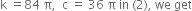 straight k space equals 84 space straight pi comma space space straight c space equals space 36 space straight pi space in space left parenthesis 2 right parenthesis comma space we space get