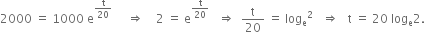 2000 space equals space 1000 space straight e to the power of straight t over 20 end exponent space space space space space rightwards double arrow space space space space 2 space equals space straight e to the power of straight t over 20 end exponent space space space rightwards double arrow space space straight t over 20 space equals space log subscript straight e squared space space space rightwards double arrow space space space straight t space equals space 20 space log subscript straight e 2.