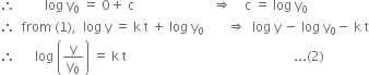 therefore space space space space space space space space space log space straight y subscript 0 space equals space 0 plus space straight c space space space space space space space space space space space space space space space space space space space space space space space space rightwards double arrow space space space space straight c space equals space log space straight y subscript 0
therefore space space from space left parenthesis 1 right parenthesis comma space space log space straight y space equals space straight k space straight t space plus space log space straight y subscript 0 space space space space space space space rightwards double arrow space space log space straight y space minus space log space straight y subscript 0 minus space straight k space straight t
therefore space space space space space space log space open parentheses straight y over straight y subscript 0 close parentheses space equals space straight k space straight t space space space space space space space space space space space space space space space space space space space space space space space space space space space space space space space space space space space space space space space space space space space space space space space space space space space... left parenthesis 2 right parenthesis