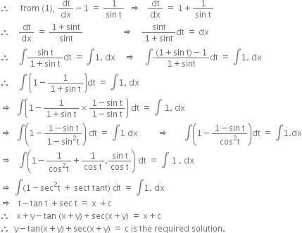 therefore space space space space space from space left parenthesis 1 right parenthesis comma space dt over dx minus 1 space equals space fraction numerator 1 over denominator sin space straight t end fraction space space rightwards double arrow space space space dt over dx space equals space 1 plus fraction numerator 1 over denominator sin space straight t end fraction
therefore space space space space dt over dx space equals space fraction numerator 1 plus sint over denominator sint end fraction space space space space space space space space space space space space space space space space space space rightwards double arrow space space space space fraction numerator sint over denominator 1 plus sint end fraction dt space equals space dx
therefore space space space space integral fraction numerator sin space straight t over denominator 1 plus sin space straight t end fraction dt space equals space integral 1. space dx space space space space rightwards double arrow space space space space integral fraction numerator left parenthesis 1 plus sin space straight t right parenthesis minus 1 over denominator 1 plus sint end fraction dt space equals space integral 1. space dx
therefore space space space space integral space open parentheses 1 minus fraction numerator 1 over denominator 1 plus sin space straight t end fraction close parentheses dt space equals space integral 1. space dx
rightwards double arrow space space integral open parentheses 1 minus fraction numerator 1 over denominator 1 plus sin space straight t end fraction cross times fraction numerator 1 minus sin space straight t over denominator 1 minus sin space straight t end fraction close parentheses space dt space equals space integral space 1. space dx
rightwards double arrow space space integral open parentheses 1 minus fraction numerator 1 minus sin space straight t over denominator 1 minus sin squared straight t end fraction close parentheses space dt space equals space integral 1 space dx space space space space space space space space space rightwards double arrow space space space space space space space integral open parentheses 1 minus fraction numerator 1 minus sin space straight t over denominator cos squared straight t end fraction close parentheses dt space equals space integral 1. dx
rightwards double arrow space space space integral open parentheses 1 minus fraction numerator 1 over denominator cos squared straight t end fraction plus fraction numerator 1 over denominator cos space straight t end fraction. fraction numerator sin space straight t over denominator cos space straight t end fraction close parentheses space dt space equals space integral space 1 space. space dx
rightwards double arrow space integral left parenthesis 1 minus sec squared straight t space plus space sect space tant right parenthesis space dt space equals space integral 1. space dx
rightwards double arrow space space space straight t minus tan space straight t space plus sec space straight t space equals space straight x space plus straight c
therefore space space space straight x plus straight y minus tan space left parenthesis straight x plus straight y right parenthesis plus sec left parenthesis straight x plus straight y right parenthesis space equals space straight x plus straight c
therefore space space straight y minus tan left parenthesis straight x plus straight y right parenthesis plus sec left parenthesis straight x plus straight y right parenthesis space equals space straight c space is space the space required space solution.