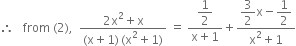 therefore space space space from space left parenthesis 2 right parenthesis comma space space fraction numerator 2 straight x squared plus straight x over denominator left parenthesis straight x plus 1 right parenthesis thin space left parenthesis straight x squared plus 1 right parenthesis end fraction space equals space fraction numerator begin display style 1 half end style over denominator straight x plus 1 end fraction plus fraction numerator begin display style 3 over 2 end style straight x minus begin display style 1 half end style over denominator straight x squared plus 1 end fraction