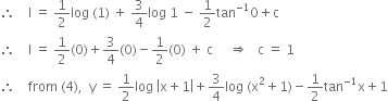 therefore space space space space straight I space equals space 1 half log space left parenthesis 1 right parenthesis space plus space 3 over 4 log space 1 space minus space 1 half tan to the power of negative 1 end exponent 0 plus straight c
therefore space space space space straight I space equals space 1 half left parenthesis 0 right parenthesis plus 3 over 4 left parenthesis 0 right parenthesis minus 1 half left parenthesis 0 right parenthesis space plus space straight c space space space space space rightwards double arrow space space space straight c space equals space 1
therefore space space space space from space left parenthesis 4 right parenthesis comma space space straight y space equals space 1 half log space open vertical bar straight x plus 1 close vertical bar plus 3 over 4 log space left parenthesis straight x squared plus 1 right parenthesis minus 1 half tan to the power of negative 1 end exponent straight x plus 1
