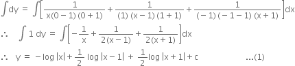 integral dy space equals space integral open square brackets fraction numerator 1 over denominator straight x left parenthesis 0 minus 1 right parenthesis thin space left parenthesis 0 plus 1 right parenthesis end fraction plus fraction numerator 1 over denominator left parenthesis 1 right parenthesis space left parenthesis straight x minus 1 right parenthesis thin space left parenthesis 1 plus 1 right parenthesis end fraction plus fraction numerator 1 over denominator left parenthesis negative 1 right parenthesis thin space left parenthesis negative 1 minus 1 right parenthesis space left parenthesis straight x plus 1 right parenthesis end fraction close square brackets dx
therefore space space space space integral space 1 space dy space equals space integral open square brackets negative 1 over straight x plus fraction numerator 1 over denominator 2 left parenthesis straight x minus 1 right parenthesis end fraction plus fraction numerator 1 over denominator 2 left parenthesis straight x plus 1 right parenthesis end fraction close square brackets dx
therefore space space space straight y space equals space minus log space open vertical bar straight x close vertical bar plus 1 half space log space open vertical bar straight x minus 1 close vertical bar space plus space 1 half log space open vertical bar straight x plus 1 close vertical bar plus straight c space space space space space space space space space space space space space space space space space space space space space space space... left parenthesis 1 right parenthesis