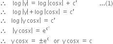 therefore space space space space log space open vertical bar straight y close vertical bar space equals space log space open vertical bar cosx close vertical bar space plus space straight c apostrophe space space space space space space space space space space space space space space space... left parenthesis 1 right parenthesis
therefore space space space space log space open vertical bar straight y close vertical bar plus log space open vertical bar cosx close vertical bar space equals space straight c apostrophe
therefore space space space log space open vertical bar straight y space cosx close vertical bar space equals space straight c apostrophe
therefore space space space space open vertical bar straight y space cosx close vertical bar space equals space straight e to the power of straight c apostrophe end exponent
therefore space space space straight y space cosx space equals space plus-or-minus straight e to the power of straight c space space space or space space straight y space cosx space equals space straight c