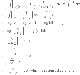 space therefore space space space space integral open square brackets fraction numerator 1 over denominator straight v left parenthesis 0 plus 1 right parenthesis end fraction plus fraction numerator 1 over denominator left parenthesis negative 1 right parenthesis thin space left parenthesis straight v plus 1 right parenthesis end fraction close square brackets space dv space equals space integral space 1 over straight x dx
therefore space space space space integral open parentheses 1 over straight v minus fraction numerator 1 over denominator straight v plus 1 end fraction close parentheses space dv space equals space integral 1 over straight x dx
therefore space space space log space open vertical bar straight v close vertical bar space minus space log space open vertical bar straight v plus 1 close vertical bar space equals space log space open vertical bar straight x close vertical bar space plus space log space straight c subscript 1
therefore space space log space open vertical bar fraction numerator straight v over denominator straight v plus 1 end fraction close vertical bar space equals space log space left parenthesis straight c subscript 1 space open vertical bar straight x close vertical bar right parenthesis
therefore space space open vertical bar fraction numerator straight v over denominator straight v plus 1 end fraction close vertical bar space equals space straight c subscript 1 open vertical bar straight x close vertical bar
therefore space space space space space fraction numerator begin display style straight y over straight x end style over denominator begin display style straight y over straight x plus 1 end style end fraction equals space space cx
therefore space space space space fraction numerator straight y over denominator straight x plus straight y end fraction space equals space straight c space straight x comma space which space is space required space solution. space