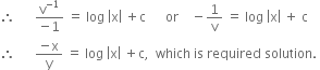 therefore space space space space space space fraction numerator straight v to the power of negative 1 end exponent over denominator negative 1 end fraction space equals space log space open vertical bar straight x close vertical bar space plus straight c space space space space space space or space space space space minus 1 over straight v space equals space log space open vertical bar straight x close vertical bar space plus space straight c
therefore space space space space space space fraction numerator negative straight x over denominator straight y end fraction space equals space log space open vertical bar straight x close vertical bar space plus straight c comma space space which space is space required space solution. space