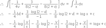 therefore space space integral open square brackets negative fraction numerator 1 over denominator 4 straight v end fraction plus fraction numerator 3 over denominator 8 left parenthesis 2 minus straight v right parenthesis end fraction minus fraction numerator 3 over denominator 8 left parenthesis 2 plus straight v right parenthesis end fraction close square brackets space dv space equals space integral 1 over straight x dx
therefore space space space space minus space 1 fourth open vertical bar straight v close vertical bar plus space 3 over 8 fraction numerator log space open vertical bar 2 minus straight v close vertical bar over denominator negative 1 end fraction space minus space 3 over 8 space log space open vertical bar 2 plus straight v close vertical bar space equals space log space straight x space plus straight c
therefore space space space space space minus 1 fourth space log space open vertical bar straight y over straight x close vertical bar space minus space 3 over 8 space log space open vertical bar 2 minus straight y over straight x close vertical bar space minus space 3 over 8 log space open vertical bar 2 plus straight y over straight x close vertical bar space equals space logx plus straight c
