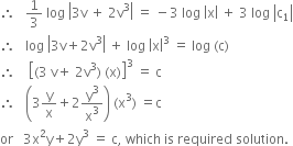 therefore space space space 1 third space log space open vertical bar 3 straight v space plus space 2 straight v cubed close vertical bar space equals space minus 3 space log space open vertical bar straight x close vertical bar space plus space 3 space log space open vertical bar straight c subscript 1 close vertical bar
therefore space space space log space open vertical bar 3 straight v plus 2 straight v cubed close vertical bar space plus space log space open vertical bar straight x close vertical bar cubed space equals space log space left parenthesis straight c right parenthesis
therefore space space space space open square brackets left parenthesis 3 space straight v plus space 2 straight v cubed right parenthesis space left parenthesis straight x right parenthesis close square brackets cubed space equals space straight c
therefore space space space open parentheses 3 straight y over straight x plus 2 straight y cubed over straight x cubed close parentheses space left parenthesis straight x cubed right parenthesis space equals straight c
or space space space 3 straight x squared straight y plus 2 straight y cubed space equals space straight c comma space which space is space required space solution. space