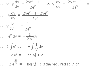 therefore space space space straight v plus straight y dv over dy space equals fraction numerator 2 ve to the power of straight v minus 1 over denominator 2 straight e to the power of straight v end fraction. space space space space space space therefore space space straight y space dv over dy space equals space fraction numerator 2 straight v space straight e to the power of straight v minus 1 over denominator 2 straight e to the power of straight v end fraction minus straight v
therefore space space space space space straight y dv over dy space equals space fraction numerator 2 ve to the power of straight v minus 1 minus 2 ve to the power of straight v over denominator 2 straight e to the power of straight v end fraction
therefore space space space straight y dv over dy space equals space minus fraction numerator 1 over denominator 2 straight e to the power of straight v end fraction
therefore space space space space space straight e to the power of straight v space dv space equals space minus fraction numerator 1 over denominator 2 space straight y end fraction dy
therefore space space space 2 space integral straight e to the power of straight v space dv space equals space minus integral 1 over straight y dy
therefore space space space space space space space space 2 space straight e to the power of straight v space equals space minus log space open vertical bar straight y close vertical bar space plus space straight c
therefore space space space space space space 2 space straight e to the power of straight x over straight y end exponent space equals space minus log space open vertical bar straight y close vertical bar plus straight c space is space the space required space solution.