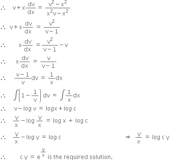 therefore space space space space straight v plus straight x dv over dx equals space fraction numerator straight v squared minus straight x squared over denominator straight x squared straight v minus straight x squared end fraction
therefore space space straight v plus straight x dv over dx space equals space fraction numerator straight v squared over denominator straight v minus 1 end fraction
therefore space space space space space space space space straight x dv over dx space equals fraction numerator straight v squared over denominator straight v minus 1 end fraction minus straight v
therefore space space space space space space straight x dv over dx space equals space fraction numerator straight v over denominator straight v minus 1 end fraction
therefore space space space space space fraction numerator straight v minus 1 over denominator straight v end fraction dv space equals space 1 over straight x dx
therefore space space space space integral open parentheses 1 minus 1 over straight v close parentheses space dv space equals space integral 1 over straight x dx
therefore space space space space space straight v minus log space straight v space equals space logx plus log space straight c
therefore space space space space straight y over straight x minus log space straight y over straight x space equals space log space straight x space plus space log space straight c
therefore space space space space straight y over straight x minus log space straight y space equals space log space straight c space space space space space space space space space space space space space space space space space space space space space space space space space space space space space space space space space space space space space space space space space space space rightwards double arrow space space straight y over straight x space equals space log space straight c space straight y
therefore space space space space space space space space space straight c space straight y space equals space straight e to the power of straight y over straight x end exponent space is space the space required space solution. space