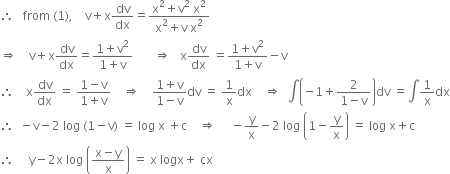 therefore space space space from space left parenthesis 1 right parenthesis comma space space space space straight v plus straight x dv over dx equals fraction numerator straight x squared plus straight v squared space straight x squared over denominator straight x squared plus straight v space straight x squared end fraction
rightwards double arrow space space space space straight v plus straight x dv over dx equals fraction numerator 1 plus straight v squared over denominator 1 plus straight v end fraction space space space space space space space rightwards double arrow space space space straight x dv over dx space equals fraction numerator 1 plus straight v squared over denominator 1 plus straight v end fraction minus straight v
therefore space space space space straight x dv over dx space equals space fraction numerator 1 minus straight v over denominator 1 plus straight v end fraction space space space space rightwards double arrow space space space space fraction numerator 1 plus straight v over denominator 1 minus straight v end fraction dv space equals space 1 over straight x dx space space space space rightwards double arrow space space integral open parentheses negative 1 plus fraction numerator 2 over denominator 1 minus straight v end fraction close parentheses dv space equals integral 1 over straight x dx
therefore space space minus straight v minus 2 space log space left parenthesis 1 minus straight v right parenthesis space equals space log space straight x space plus straight c space space space space rightwards double arrow space space space space space minus straight y over straight x minus 2 space log space open parentheses 1 minus straight y over straight x close parentheses space equals space log space straight x plus straight c
therefore space space space space space straight y minus 2 straight x space log space open parentheses fraction numerator straight x minus straight y over denominator straight x end fraction close parentheses space equals space straight x space logx plus space cx