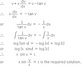 therefore space space space space space space space space straight v plus straight x dv over dx space equals straight v minus tan space straight v
therefore space space space space space straight x dv over dx space equals space minus tan space straight v
or space space space space space space space space space space space space space space fraction numerator 1 over denominator tan space straight v end fraction dv space equals space minus 1 over straight x dx
therefore space space space space space space space space space space integral fraction numerator 1 over denominator tan space straight v end fraction dv space equals space minus integral 1 over straight x dx
therefore space space space space space space space space space space log space open vertical bar sin space straight v close vertical bar space equals space minus log space open vertical bar straight x close vertical bar space plus space log space open vertical bar straight c close vertical bar
or space space space space space space space space space space space space log space open vertical bar straight x space space sinv close vertical bar space equals space log space open vertical bar straight c close vertical bar
therefore space space space space space space space space space space space space space straight x space space sin space straight v space equals space straight c
or space space space space space space space space space space space space space space space space straight x space sin space straight y over straight x space equals space straight c space is space the space required space solution. space


