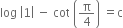 log space open vertical bar 1 close vertical bar space minus space cot space open parentheses straight pi over 4 close parentheses space equals straight c
