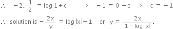 therefore space space space space minus 2. space 1 half space equals space log space 1 plus straight c space space space space space space space space space space rightwards double arrow space space space space minus 1 space equals space 0 space plus straight c space space space space rightwards double arrow space space space space straight c space equals space minus 1
therefore space space solution space is space minus fraction numerator 2 straight x over denominator straight y end fraction space equals space log space open vertical bar straight x close vertical bar minus 1 space space space space space or space space space straight y space equals space fraction numerator 2 straight x over denominator 1 minus log space open vertical bar straight x close vertical bar end fraction.