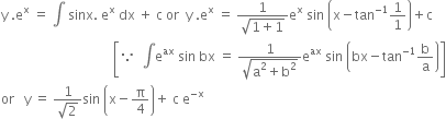 straight y space. straight e to the power of straight x space equals space integral space sinx. space straight e to the power of straight x space dx space plus space straight c space or space space straight y space. straight e to the power of straight x space equals space fraction numerator 1 over denominator square root of 1 plus 1 end root end fraction straight e to the power of straight x space sin space open parentheses straight x minus tan to the power of negative 1 end exponent 1 over 1 close parentheses plus straight c
space space space space space space space space space space space space space space space space space space space space space space space space space space space space space space space space space space open square brackets because space space integral straight e to the power of ax space sin space bx space equals space fraction numerator 1 over denominator square root of straight a squared plus straight b squared end root end fraction straight e to the power of ax space sin space open parentheses bx minus tan to the power of negative 1 end exponent straight b over straight a close parentheses close square brackets
or space space space straight y space equals space fraction numerator 1 over denominator square root of 2 end fraction sin space open parentheses straight x minus straight pi over 4 close parentheses plus space straight c space straight e to the power of negative straight x end exponent