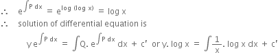 therefore space space space space straight e to the power of integral straight P space dx end exponent space equals space straight e to the power of log space left parenthesis log space straight x right parenthesis end exponent space equals space log space straight x
therefore space space space space solution space of space differential space equation space is
space space space space space space space space space space space space space straight y space straight e to the power of integral straight P space dx end exponent space equals space integral straight Q. space straight e to the power of integral straight P space dx end exponent space dx space plus space straight c apostrophe space space or space straight y. space log space straight x space equals space integral 1 over straight x. space log space straight x space dx space plus space straight c apostrophe