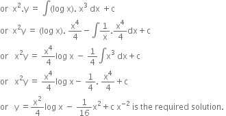 or space space straight x squared. straight y space equals space integral left parenthesis log space straight x right parenthesis. space straight x cubed space dx space plus straight c
or space space straight x squared straight y space equals space left parenthesis log space straight x right parenthesis. space straight x to the power of 4 over 4 minus integral 1 over straight x. straight x to the power of 4 over 4 dx plus straight c
or space space space straight x squared straight y space equals space straight x to the power of 4 over 4 log space straight x space minus space 1 fourth integral straight x cubed space dx plus straight c
or space space space straight x squared straight y space equals space straight x to the power of 4 over 4 log space straight x minus space 1 fourth. space straight x to the power of 4 over 4 plus straight c
or space space space straight y space equals straight x squared over 4 log space straight x space minus space 1 over 16 straight x squared plus straight c space straight x to the power of negative 2 end exponent space is space the space required space solution. space