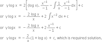 or space space space straight y space log space straight x space equals space 2 open square brackets left parenthesis log space straight x right parenthesis. space fraction numerator straight x to the power of negative 1 end exponent over denominator negative 1 end fraction minus integral 1 over straight x. fraction numerator straight x to the power of negative 1 end exponent over denominator negative 1 end fraction dx close square brackets plus straight c
or space space straight y space log space straight x space equals space minus fraction numerator 2 space log space straight x over denominator straight x end fraction plus 2 space integral straight x to the power of negative 2 end exponent space dx plus straight c
or space space straight y space logx space space equals space minus fraction numerator 2 space log space straight x over denominator straight x end fraction plus 2 fraction numerator straight x to the power of negative 1 end exponent over denominator negative 1 end fraction plus straight c
or space space space straight y space logx space equals negative 2 over straight x left parenthesis 1 plus log space straight x right parenthesis space plus space straight c comma space which space is space required space solution.