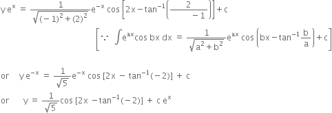 straight y space straight e to the power of straight x space equals space fraction numerator 1 over denominator square root of left parenthesis negative 1 right parenthesis squared plus left parenthesis 2 right parenthesis squared end root end fraction straight e to the power of negative straight x end exponent space cos space open square brackets 2 straight x minus tan to the power of negative 1 end exponent open parentheses fraction numerator 2 over denominator space space space space space space space space space minus 1 end fraction close parentheses close square brackets plus straight c
space space space space space space space space space space space space space space space space space space space space space space space space space space space space space space space space space space space space space space space space space space space space space space open square brackets because space space integral straight e to the power of ax cos space bx space dx space equals space fraction numerator 1 over denominator square root of straight a squared plus straight b squared end root end fraction straight e to the power of ax space cos space open parentheses bx minus tan to the power of negative 1 end exponent straight b over straight a close parentheses plus straight c close square brackets
space space space space space space
or space space space space space straight y space straight e to the power of negative straight x end exponent space equals space fraction numerator 1 over denominator square root of 5 end fraction straight e to the power of negative straight x end exponent space cos space left square bracket 2 straight x space minus space tan to the power of negative 1 end exponent left parenthesis negative 2 right parenthesis right square bracket space plus space straight c
or space space space space space space space straight y space equals space fraction numerator 1 over denominator square root of 5 end fraction cos space left square bracket 2 straight x space minus tan to the power of negative 1 end exponent left parenthesis negative 2 right parenthesis right square bracket space plus space straight c space straight e to the power of straight x