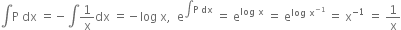 integral straight P space dx space equals negative integral 1 over straight x dx space equals negative log space straight x comma space space straight e to the power of integral straight P space dx end exponent space equals space straight e to the power of log space straight x end exponent space equals space straight e to the power of log space straight x to the power of negative 1 end exponent end exponent space equals space straight x to the power of negative 1 end exponent space equals space 1 over straight x
