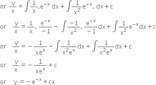 or space space straight y over straight x equals integral 1 over straight x. straight e to the power of negative straight x end exponent space dx plus integral 1 over straight x squared straight e to the power of negative straight x end exponent. space dx plus straight c
or space space space space straight y over straight x equals 1 over straight x. space fraction numerator straight e to the power of negative straight x end exponent over denominator negative 1 end fraction minus space integral fraction numerator negative 1 over denominator straight x squared end fraction. space fraction numerator straight e to the power of negative straight x end exponent over denominator negative 1 end fraction dx plus integral 1 over straight x squared straight e to the power of negative straight x end exponent dx plus straight c
or space space space space straight y over straight x equals negative 1 over xe to the power of straight x minus integral fraction numerator 1 over denominator straight x squared straight e to the power of straight x end fraction dx plus integral fraction numerator 1 over denominator straight x squared straight e to the power of straight x end fraction dx plus straight c
or space space space space straight y over straight x equals negative 1 over xe to the power of straight x plus straight c
or space space space space space straight y space equals negative straight e to the power of negative straight x end exponent plus cx