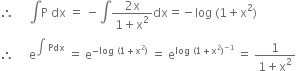 therefore space space space space space integral straight P space dx space equals space minus integral fraction numerator 2 straight x over denominator 1 plus straight x squared end fraction dx equals negative log space left parenthesis 1 plus straight x squared right parenthesis
therefore space space space space space straight e to the power of integral space Pdx end exponent space equals space straight e to the power of negative log space left parenthesis 1 plus straight x squared right parenthesis end exponent space equals space straight e to the power of log space left parenthesis 1 plus straight x squared right parenthesis to the power of negative 1 end exponent end exponent space equals space fraction numerator 1 over denominator 1 plus straight x squared end fraction