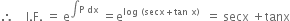 therefore space space space space straight I. straight F. space equals space straight e to the power of integral straight P space dx end exponent space equals straight e to the power of log space left parenthesis secx plus tan space straight x right parenthesis space end exponent space equals space secx space plus tanx
