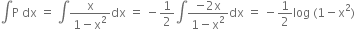 integral straight P space dx space equals space integral fraction numerator straight x over denominator 1 minus straight x squared end fraction dx space equals space minus 1 half integral fraction numerator negative 2 straight x over denominator 1 minus straight x squared end fraction dx space equals space minus 1 half log space left parenthesis 1 minus straight x squared right parenthesis