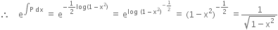 therefore space space space space straight e to the power of integral straight P space dx end exponent space equals space straight e to the power of negative 1 half log left parenthesis 1 minus straight x squared right parenthesis end exponent space equals space straight e to the power of log space left parenthesis 1 minus straight x squared right parenthesis to the power of negative 1 half end exponent end exponent space equals space left parenthesis 1 minus straight x squared right parenthesis to the power of negative 1 half end exponent space equals fraction numerator 1 over denominator square root of 1 minus straight x squared end root end fraction