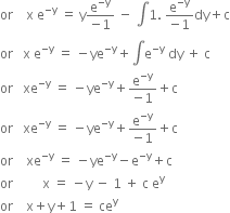 or space space space space straight x space straight e to the power of negative straight y end exponent space equals space straight y fraction numerator straight e to the power of negative straight y end exponent over denominator negative 1 end fraction space minus space integral 1. space fraction numerator straight e to the power of negative straight y end exponent over denominator negative 1 end fraction dy plus straight c
or space space space straight x space straight e to the power of negative straight y end exponent space equals space minus ye to the power of negative straight y end exponent plus integral straight e to the power of negative straight y end exponent space dy space plus space straight c
or space space space xe to the power of negative straight y end exponent space equals space minus ye to the power of negative straight y end exponent plus fraction numerator straight e to the power of negative straight y end exponent over denominator negative 1 end fraction plus straight c
or space space space xe to the power of negative straight y end exponent space equals space minus ye to the power of negative straight y end exponent plus fraction numerator straight e to the power of negative straight y end exponent over denominator negative 1 end fraction plus straight c
or space space space space xe to the power of negative straight y end exponent space equals space minus ye to the power of negative straight y end exponent minus straight e to the power of negative straight y end exponent plus straight c
or space space space space space space space space space straight x space equals space minus straight y space minus space 1 space plus space straight c space straight e to the power of straight y
or space space space space straight x plus straight y plus 1 space equals space ce to the power of straight y