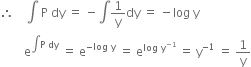 therefore space space space space integral space straight P space dy space equals space minus integral 1 over straight y dy space equals space minus log space straight y
space space space space space space space space straight e to the power of integral straight P space dy end exponent space equals space straight e to the power of negative log space straight y end exponent space equals space straight e to the power of log space straight y to the power of negative 1 end exponent end exponent space equals space straight y to the power of negative 1 end exponent space equals space 1 over straight y