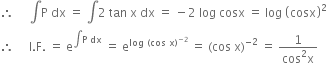 therefore space space space space space integral straight P space dx space equals space integral 2 space tan space straight x space dx space equals space minus 2 space log space cosx space equals space log space open parentheses cosx close parentheses squared
therefore space space space space space straight I. straight F. space equals space straight e to the power of integral straight P space dx end exponent space equals space straight e to the power of log space left parenthesis cos space straight x right parenthesis to the power of negative 2 end exponent end exponent space equals space left parenthesis cos space straight x right parenthesis to the power of negative 2 end exponent space equals space fraction numerator 1 over denominator cos squared straight x end fraction
