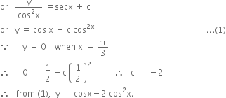 or space space space fraction numerator straight y over denominator cos squared straight x end fraction space equals secx space plus space straight c
or space space space straight y space equals space cos space straight x space plus space straight c space cos to the power of 2 straight x end exponent space space space space space space space space space space space space space space space space space space space space space space space space space space space space space space space space space space space space space space space space space space space space space space space space space space space space space... left parenthesis 1 right parenthesis
because space space space space space space straight y space equals space 0 space space space space when space straight x space equals space straight pi over 3
therefore space space space space space space 0 space equals space 1 half plus straight c space open parentheses 1 half close parentheses squared space space space space space space space space space space space therefore space space space straight c space equals space minus 2
therefore space space space from space left parenthesis 1 right parenthesis comma space space straight y space equals space cosx minus 2 space cos squared straight x.