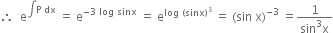 therefore space space straight e to the power of integral straight P space dx end exponent space equals space straight e to the power of negative 3 space log space sinx end exponent space equals space straight e to the power of log space left parenthesis sinx right parenthesis cubed end exponent space equals space left parenthesis sin space straight x right parenthesis to the power of negative 3 end exponent space equals fraction numerator 1 over denominator sin cubed straight x end fraction
