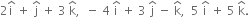 2 straight i with hat on top space plus space straight j with hat on top space plus space 3 space straight k with hat on top comma space space minus space 4 space straight i with hat on top space plus space 3 space straight j with hat on top space minus space straight k with hat on top comma space space 5 space straight i with hat on top space plus space 5 space straight k with hat on top.