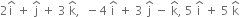 2 straight i with hat on top space plus space straight j with hat on top space plus space 3 space straight k with hat on top comma space space minus 4 space straight i with hat on top space plus space 3 space straight j with hat on top space minus space straight k with hat on top comma space 5 space straight i with hat on top space plus space 5 space straight k with hat on top