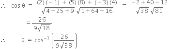 therefore space space space cos space straight theta space equals space fraction numerator left parenthesis 2 right parenthesis thin space left parenthesis negative 1 right parenthesis space plus space left parenthesis 5 right parenthesis thin space left parenthesis 8 right parenthesis space plus space left parenthesis negative 3 right parenthesis thin space left parenthesis 4 right parenthesis over denominator square root of 4 plus 25 plus 9 end root space square root of 1 plus 64 plus 16 end root end fraction space equals space fraction numerator negative 2 plus 40 minus 12 over denominator square root of 38 space square root of 81 end fraction
space space space space space space space space space space space space space space space space space equals fraction numerator 26 over denominator 9 square root of 38 end fraction
therefore space space space space space space space space space space straight theta space equals space cos to the power of negative 1 end exponent space open parentheses fraction numerator 26 over denominator 9 square root of 38 end fraction close parentheses space
