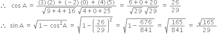 therefore space space space cos space straight A space equals space fraction numerator left parenthesis 3 right parenthesis thin space left parenthesis 2 right parenthesis space plus space left parenthesis negative 2 right parenthesis space left parenthesis 0 right parenthesis space plus space left parenthesis 4 right parenthesis thin space left parenthesis 5 right parenthesis over denominator square root of 9 plus 4 plus 16 end root space square root of 4 plus 0 plus 25 end root end fraction space equals space fraction numerator 6 plus 0 plus 20 over denominator square root of 29 space square root of 29 end fraction space equals space 26 over 29
therefore space space sin space straight A space equals space square root of 1 minus space cos squared straight A end root space equals space square root of 1 minus open parentheses 26 over 29 close parentheses squared end root space equals space square root of 1 minus 676 over 841 end root space equals space square root of 165 over 841 end root space equals space fraction numerator square root of 165 over denominator 29 end fraction