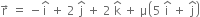 straight r with rightwards arrow on top space equals space minus straight i with hat on top space plus space 2 space straight j with hat on top space plus space 2 space straight k with hat on top space plus space straight mu open parentheses 5 space straight i with hat on top space plus space straight j with hat on top close parentheses