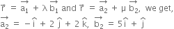 straight r with rightwards arrow on top space equals space stack straight a subscript 1 with rightwards arrow on top space plus space straight lambda space stack straight b subscript 1 with rightwards arrow on top space and space straight r with rightwards arrow on top space equals space stack straight a subscript 2 with rightwards arrow on top space plus space straight mu space stack straight b subscript 2 with rightwards arrow on top comma space space we space get comma
stack straight a subscript 2 with rightwards arrow on top space equals space minus straight i with hat on top space plus space 2 space straight j with hat on top space plus space 2 space straight k with hat on top comma space space stack straight b subscript 2 with rightwards arrow on top space equals space 5 straight i with hat on top space plus space straight j with hat on top