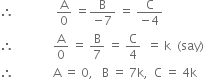 therefore space space space space space space space space space space space space space space straight A over 0 space equals fraction numerator straight B over denominator negative 7 end fraction space equals space fraction numerator straight C over denominator negative 4 end fraction
therefore space space space space space space space space space space space space space straight A over 0 space equals space straight B over 7 space equals space straight C over 4 space space equals space straight k space space left parenthesis say right parenthesis
therefore space space space space space space space space space space space space space straight A space equals space 0 comma space space space straight B space equals space 7 straight k comma space space straight C space equals space 4 straight k